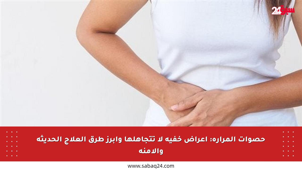 حصوات المرارة: أعراض خفية لا تتجاهلها وأبرز طرق العلاج الحديثة والآمنة